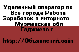 Удаленный оператор пк - Все города Работа » Заработок в интернете   . Мурманская обл.,Гаджиево г.